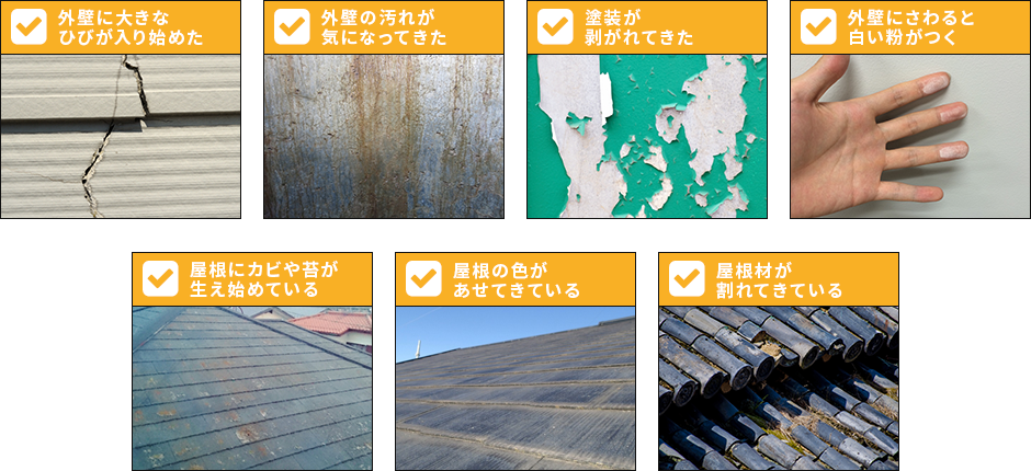 外壁に大きなひびが入り始めた、外壁の汚れが気になってきた、塗装が剥がれてきた、外壁に触ると白い粉がつく、屋根に株や苔が生え始めている、屋根の色があせてきている、屋根材が剥がれてきている
