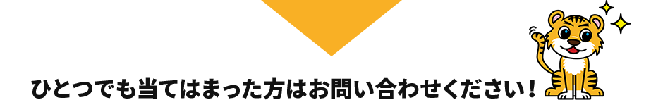 ひとつでも当てはまった方はお問い合わせください！